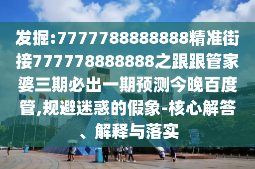 發掘:7777788888888精準街接777778888888之跟跟管家婆三期必出一期預測今晚百度管,規避迷惑的假象-核心解答、解釋與落實