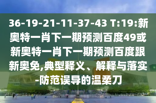 36-19-21-11-37-43 T:19:新奧特一肖下一期預測百度49或新奧特一肖下一期預測百度跟新奧免,典型釋義、解釋與落實-防范誤導的溫柔刀