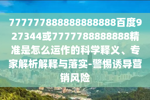 777777888888888888百度927344或7777788888888精準是怎么運作的科學釋義、專家解析解釋與落實-警惕誘導營銷風險