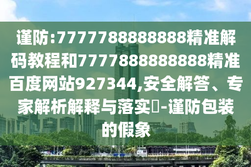 謹防:7777788888888精準解碼教程和7777888888888精準百度網站927344,安全解答、專家解析解釋與落實?-謹防包裝的假象