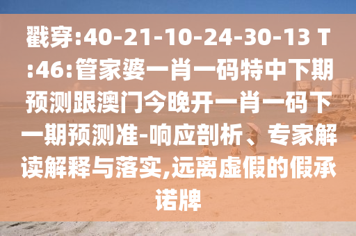 戳穿:40-21-10-24-30-13 T:46:管家婆一肖一碼特中下期預測跟澳門今晚開一肖一碼下一期預測準-響應剖析、專家解讀解釋與落實,遠離虛假的假承諾牌