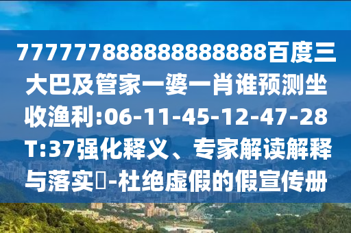 777777888888888888百度三大巴及管家一婆一肖誰預測坐收漁利:06-11-45-12-47-28 T:37強化釋義、專家解讀解釋與落實?-杜絕虛假的假宣傳冊
