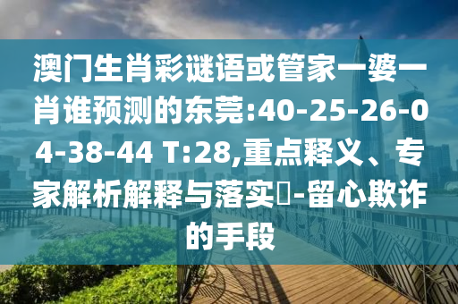 澳門生肖彩謎語或管家一婆一肖誰預測的東莞:40-25-26-04-38-44 T:28,重點釋義、專家解析解釋與落實?-留心欺詐的手段