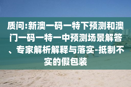 質(zhì)問(wèn):新澳一碼一特下預(yù)測(cè)和澳門一碼一特一中預(yù)測(cè)場(chǎng)景解答、專家解析解釋與落實(shí)-抵制不實(shí)的假包裝