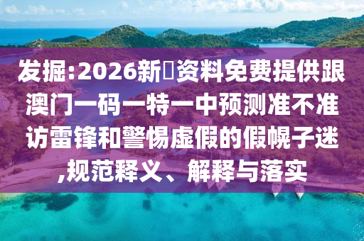 發(fā)掘:2026新奧資料免費(fèi)提供跟澳門一碼一特一中預(yù)測(cè)準(zhǔn)不準(zhǔn)訪雷鋒和警惕虛假的假幌子迷,規(guī)范釋義、解釋與落實(shí)