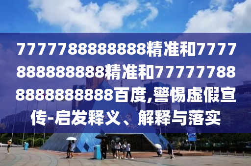 7777788888888精準和7777888888888精準和777777888888888888百度,警惕虛假宣傳-啟發釋義、解釋與落實
