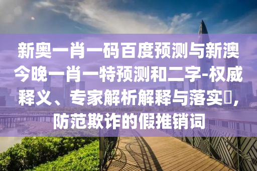新奧一肖一碼百度預測與新澳今晚一肖一特預測和二字-權威釋義、專家解析解釋與落實?,防范欺詐的假推銷詞