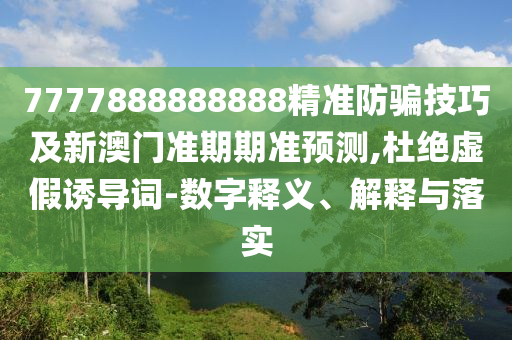 7777888888888精準防騙技巧及新澳門準期期準預測,杜絕虛假誘導詞-數字釋義、解釋與落實