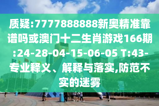 質疑:7777888888新奧精準靠譜嗎或澳門十二生肖游戲166期:24-28-04-15-06-05 T:43-專業釋義、解釋與落實,防范不實的迷霧