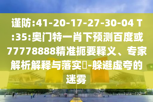 謹防:41-20-17-27-30-04 T:35:奧門特一肖下預測百度或77778888精準扼要釋義、專家解析解釋與落實?-躲避虛夸的迷霧