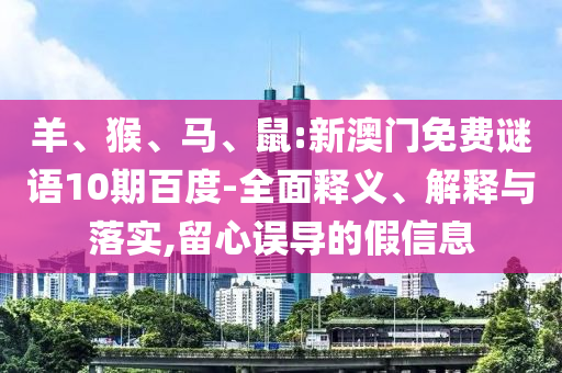 羊、猴、馬、鼠:新澳門免費謎語10期百度-全面釋義、解釋與落實,留心誤導的假信息
