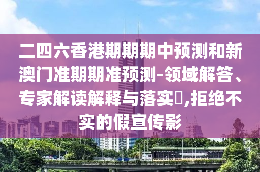二四六香港期期期中預測和新澳門準期期準預測-領域解答、專家解讀解釋與落實?,拒絕不實的假宣傳影