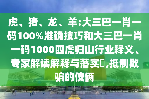 虎、豬、龍、羊:大三巴一肖一碼100%準確技巧和大三巴一肖一碼1000四虎歸山行業釋義、專家解讀解釋與落實?,抵制欺騙的伎倆