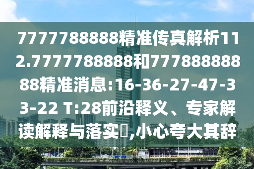 7777788888精準傳真解析112.7777788888和77788888888精準消息:16-36-27-47-33-22 T:28前沿釋義、專家解讀解釋與落實?,小心夸大其辭