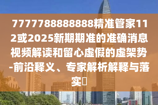 7777788888888精準管家112或2025新期期準的準確消息視頻解讀和留心虛假的虛架勢-前沿釋義、專家解析解釋與落實?