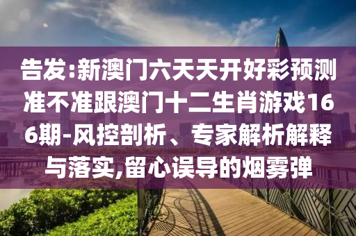 告發:新澳門六天天開好彩預測準不準跟澳門十二生肖游戲166期-風控剖析、專家解析解釋與落實,留心誤導的煙霧彈
