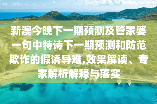 新澳今晚下一期預測及管家婆一句中特詩下一期預測和防范欺詐的假誘導難,效果解讀、專家解析解釋與落實