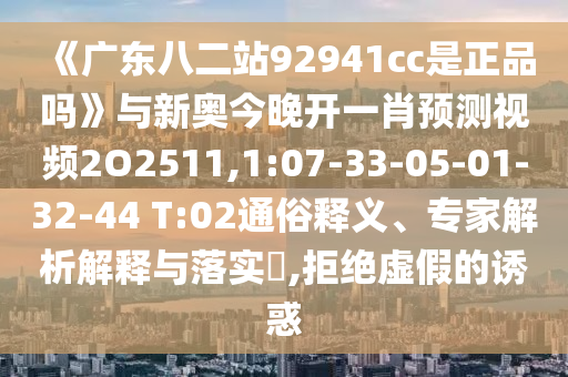 《廣東八二站92941cc是正品嗎》與新奧今晚開一肖預測視頻2O2511,1:07-33-05-01-32-44 T:02通俗釋義、專家解析解釋與落實?,拒絕虛假的誘惑
