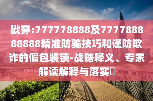 戳穿:777778888及777788888888精準防騙技巧和謹防欺詐的假包裝鎖-戰略釋義、專家解讀解釋與落實?