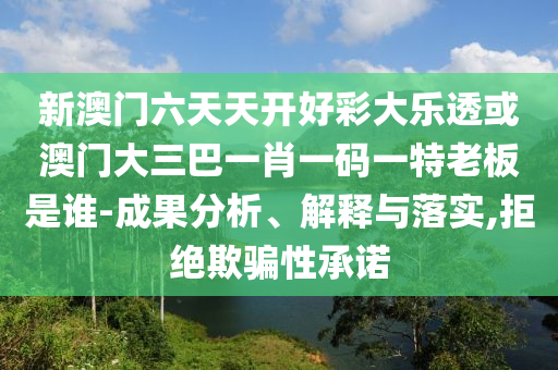 新澳門六天天開好彩大樂透或澳門大三巴一肖一碼一特老板是誰-成果分析、解釋與落實,拒絕欺騙性承諾