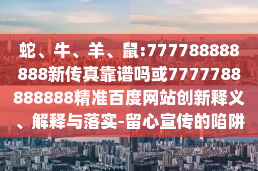 蛇、牛、羊、鼠:777788888888新傳真靠譜嗎或7777788888888精準百度網站創新釋義、解釋與落實-留心宣傳的陷阱