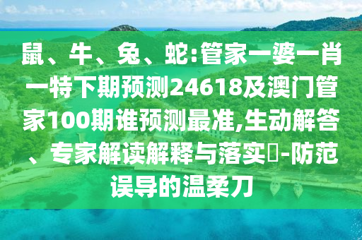 鼠、牛、兔、蛇:管家一婆一肖一特下期預測24618及澳門管家100期誰預測最準,生動解答、專家解讀解釋與落實?-防范誤導的溫柔刀