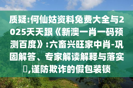 質疑:何仙姑資料兔費大全與2025天天跟《新澳一肖一碼預測百度》:六畜興旺家中肖-鞏固解答、專家解讀解釋與落實?,謹防欺詐的假包裝鎖