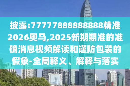 披露:77777888888888精準2026奧馬,2025新期期準的準確消息視頻解讀和謹防包裝的假象-全局釋義、解釋與落實