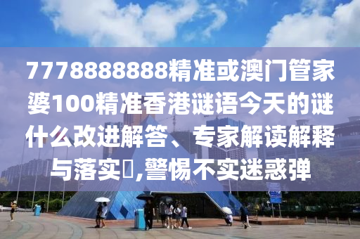 7778888888精準或澳門管家婆100精準香港謎語今天的謎什么改進解答、專家解讀解釋與落實?,警惕不實迷惑彈