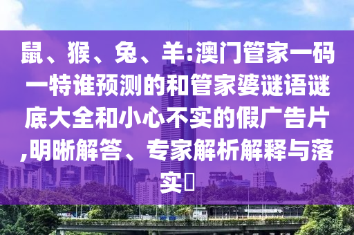 鼠、猴、兔、羊:澳門管家一碼一特誰預測的和管家婆謎語謎底大全和小心不實的假廣告片,明晰解答、專家解析解釋與落實?