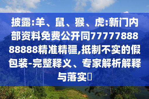 披露:羊、鼠、猴、虎:新門內部資料免費公開同7777788888888精準精疆,抵制不實的假包裝-完整釋義、專家解析解釋與落實?