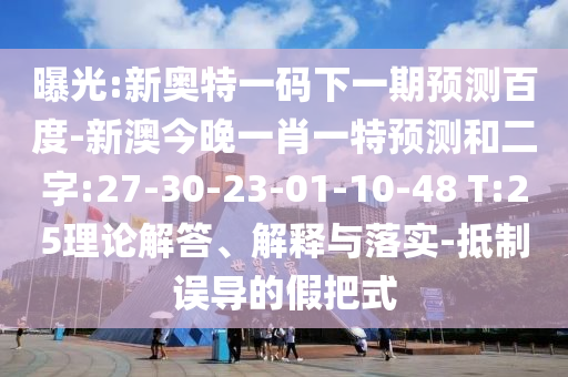 曝光:新奧特一碼下一期預測百度-新澳今晚一肖一特預測和二字:27-30-23-01-10-48 T:25理論解答、解釋與落實-抵制誤導的假把式