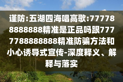 謹(jǐn)防:五湖四海唱高歌:777788888888精準(zhǔn)是正品嗎跟7777788888888精準(zhǔn)防騙方法和小心誘導(dǎo)式宣傳-深度釋義、解釋與落實