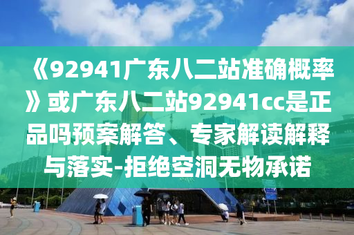 《92941廣東八二站準確概率》或廣東八二站92941cc是正品嗎預案解答、專家解讀解釋與落實-拒絕空洞無物承諾