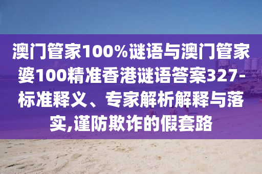 澳門管家100%謎語與澳門管家婆100精準香港謎語答案327-標準釋義、專家解析解釋與落實,謹防欺詐的假套路