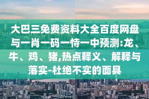 大巴三免費資料大全百度網盤與一肖一碼一恃一中預測:龍、牛、雞、豬,熱點釋義、解釋與落實-杜絕不實的面具