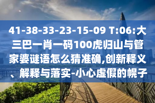 41-38-33-23-15-09 T:06:大三巴一肖一碼100虎歸山與管家婆謎語怎么猜準確,創新釋義、解釋與落實-小心虛假的幌子