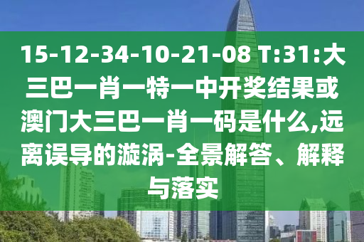 15-12-34-10-21-08 T:31:大三巴一肖一特一中開獎結果或澳門大三巴一肖一碼是什么,遠離誤導的漩渦-全景解答、解釋與落實