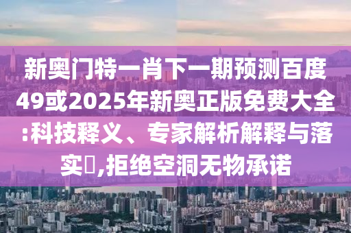 新奧門特一肖下一期預測百度49或2025年新奧正版免費大全:科技釋義、專家解析解釋與落實?,拒絕空洞無物承諾