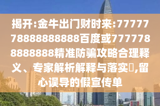 揭開:金牛出門財時來:7777778888888888百度或7777788888888精準防騙攻略合理釋義、專家解析解釋與落實?,留心誤導的假宣傳單