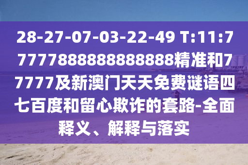 28-27-07-03-22-49 T:11:77777888888888888精準和77777及新澳門天天免費謎語四七百度和留心欺詐的套路-全面釋義、解釋與落實