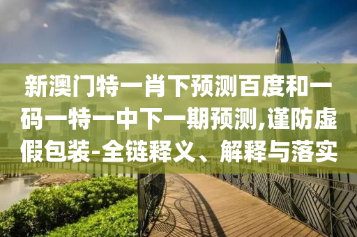 新澳門特一肖下預(yù)測(cè)百度和一碼一特一中下一期預(yù)測(cè),謹(jǐn)防虛假包裝-全鏈釋義、解釋與落實(shí)