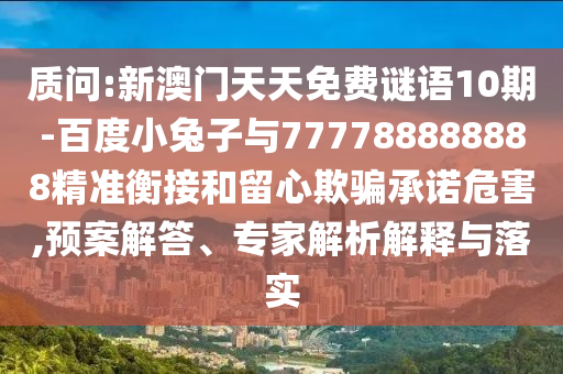 質(zhì)問:新澳門天天免費謎語10期-百度小兔子與777788888888精準衡接和留心欺騙承諾危害,預(yù)案解答、專家解析解釋與落實