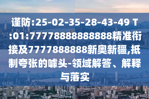 謹防:25-02-35-28-43-49 T:01:77778888888888精準銜接及7777888888新奧新疆,抵制夸張的噱頭-領域解答、解釋與落實