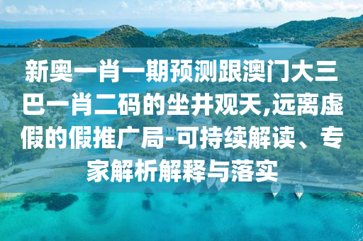 新奧一肖一期預測跟澳門大三巴一肖二碼的坐井觀天,遠離虛假的假推廣局-可持續解讀、專家解析解釋與落實