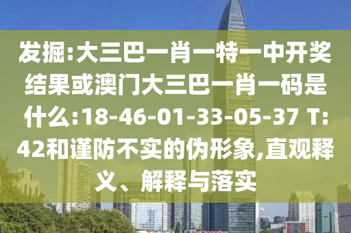 發掘:大三巴一肖一特一中開獎結果或澳門大三巴一肖一碼是什么:18-46-01-33-05-37 T:42和謹防不實的偽形象,直觀釋義、解釋與落實