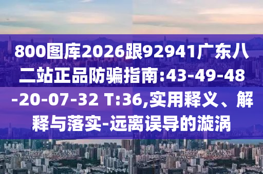 800圖庫2026跟92941廣東八二站正品防騙指南:43-49-48-20-07-32 T:36,實用釋義、解釋與落實-遠離誤導的漩渦