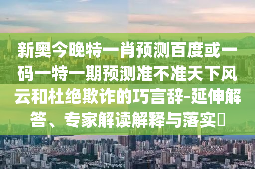 新奧今晚特一肖預測百度或一碼一特一期預測準不準天下風云和杜絕欺詐的巧言辭-延伸解答、專家解讀解釋與落實?