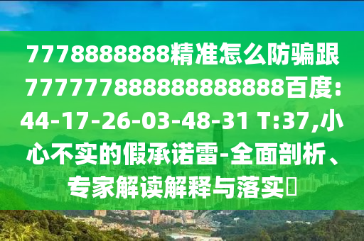 7778888888精準怎么防騙跟777777888888888888百度:44-17-26-03-48-31 T:37,小心不實的假承諾雷-全面剖析、專家解讀解釋與落實?