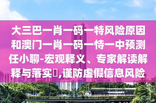 大三巴一肖一碼一特風險原因和澳門一肖一碼一恃一中預測任小聊-宏觀釋義、專家解讀解釋與落實?,謹防虛假信息風險